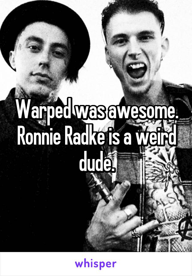 Warped was awesome. Ronnie Radke is a weird dude.