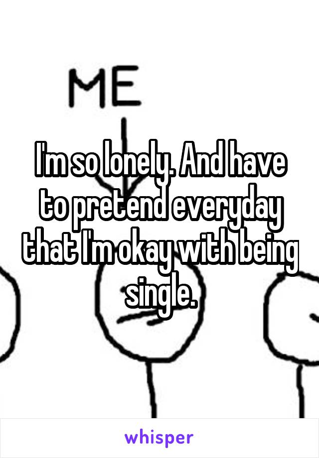 I'm so lonely. And have to pretend everyday that I'm okay with being single.