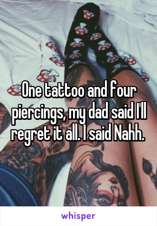 One tattoo and four piercings, my dad said I'll regret it all. I said Nahh. 