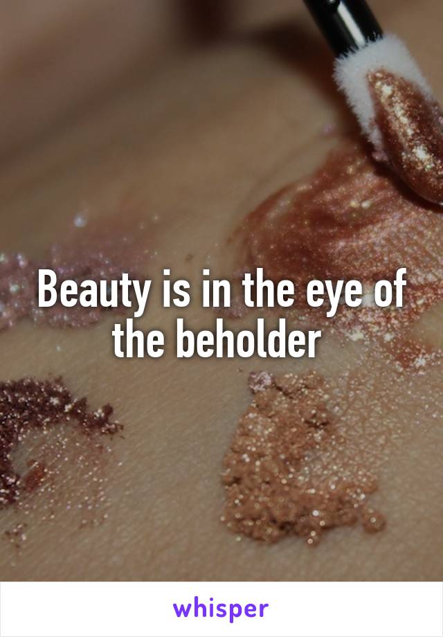 Beauty is in the eye of the beholder 