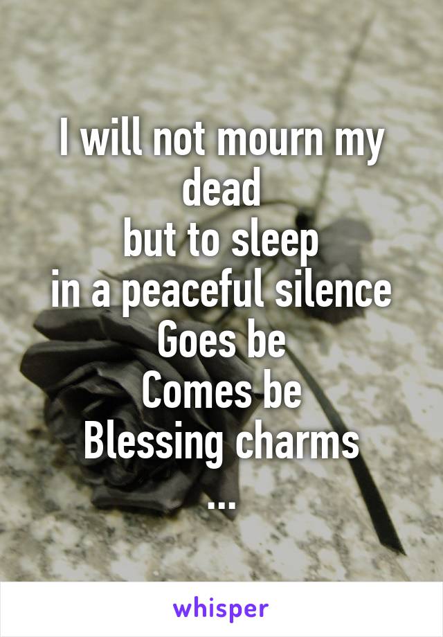 I will not mourn my dead
but to sleep
in a peaceful silence
Goes be
Comes be
Blessing charms
...