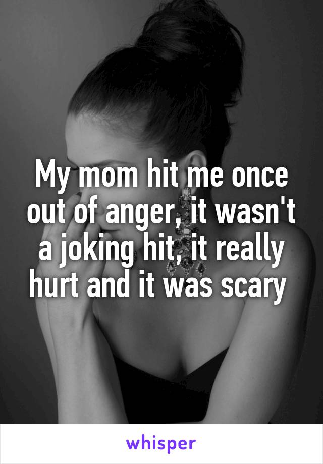 My mom hit me once out of anger, it wasn't a joking hit, it really hurt and it was scary 