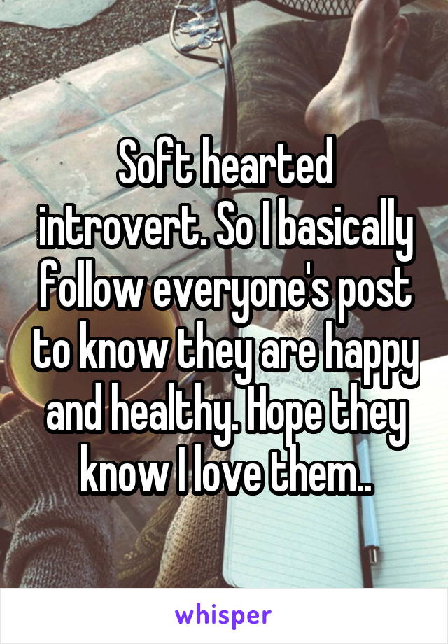 Soft hearted introvert. So I basically follow everyone's post to know they are happy and healthy. Hope they know I love them..