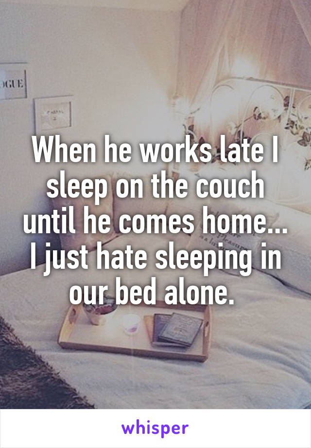 When he works late I sleep on the couch until he comes home... I just hate sleeping in our bed alone. 