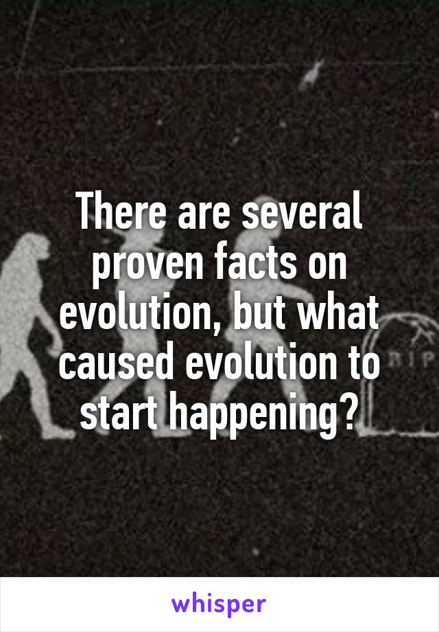 There are several proven facts on evolution, but what caused evolution to start happening?