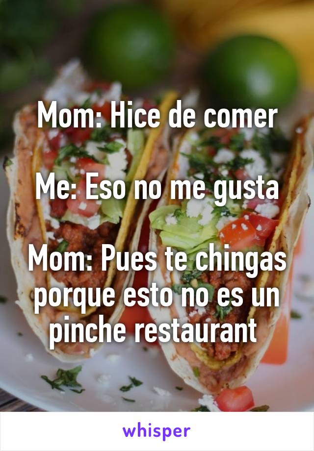 Mom: Hice de comer

Me: Eso no me gusta

Mom: Pues te chingas porque esto no es un pinche restaurant 