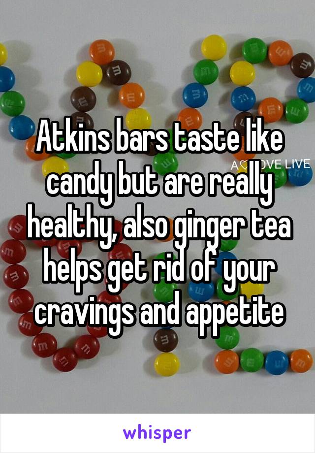 Atkins bars taste like candy but are really healthy, also ginger tea helps get rid of your cravings and appetite