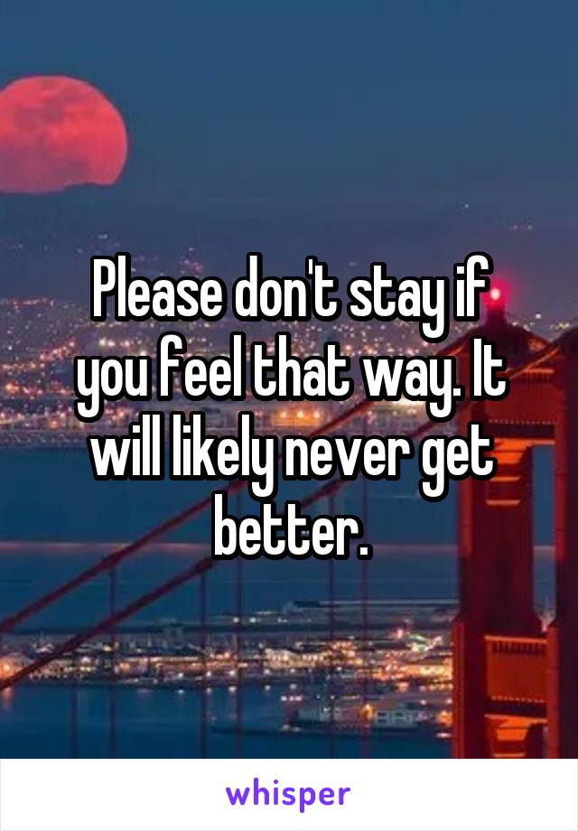 Please don't stay if
you feel that way. It will likely never get better.