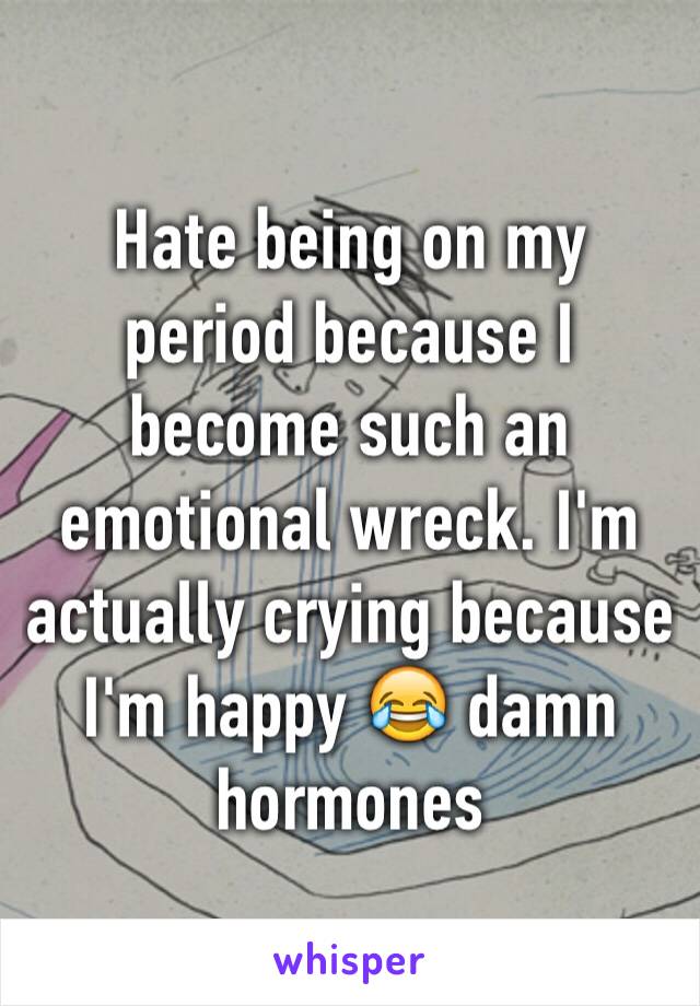 Hate being on my period because I become such an emotional wreck. I'm actually crying because I'm happy 😂 damn hormones