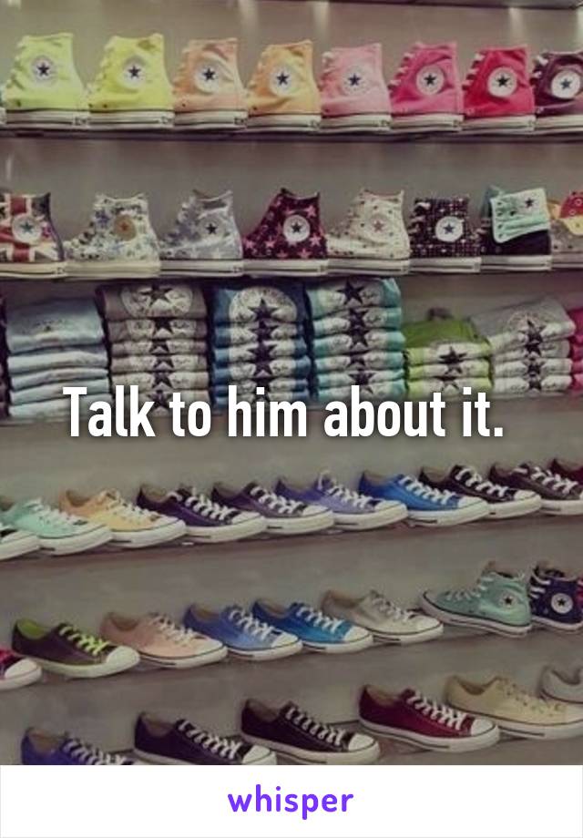 Talk to him about it. 