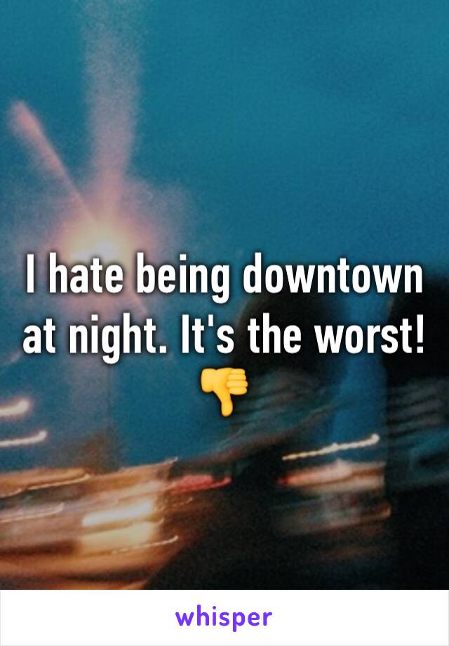 I hate being downtown at night. It's the worst! 👎