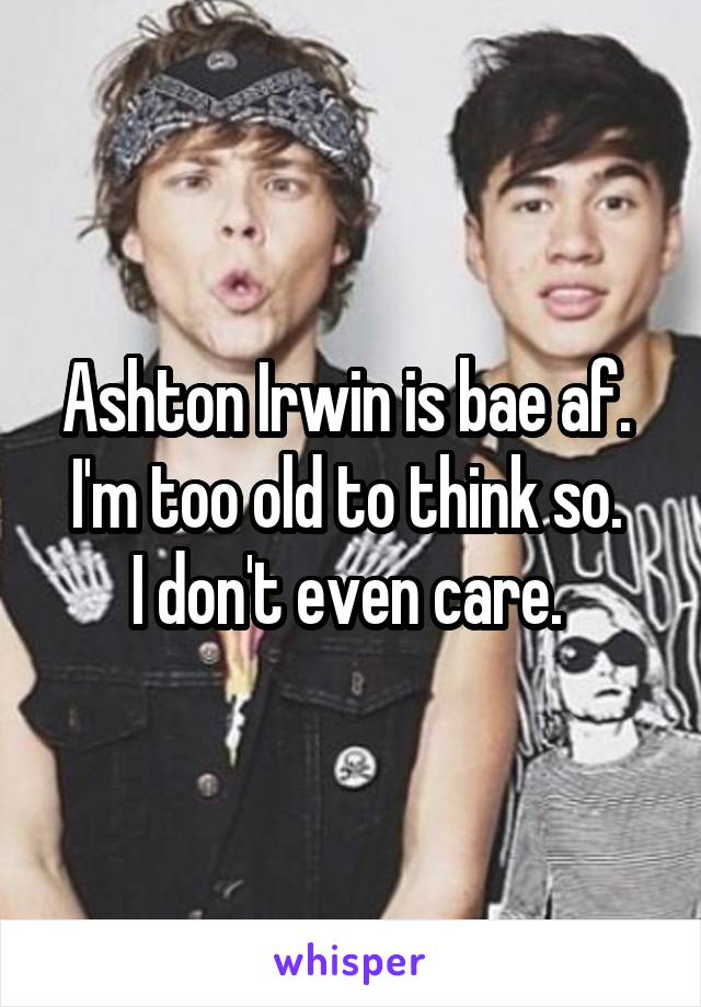 Ashton Irwin is bae af. 
I'm too old to think so. 
I don't even care. 