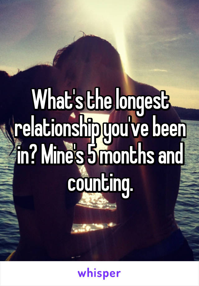 What's the longest relationship you've been in? Mine's 5 months and counting.