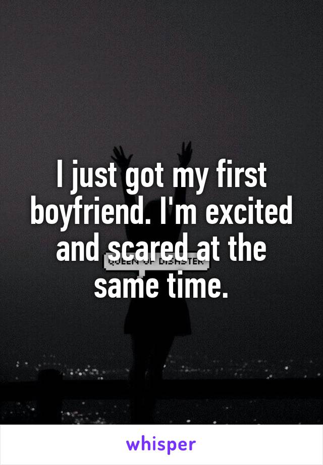 I just got my first boyfriend. I'm excited and scared at the same time.