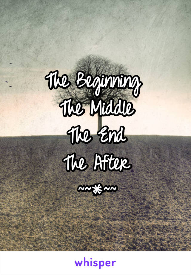 The Beginning 
The Middle
The End
The After
~~*~~