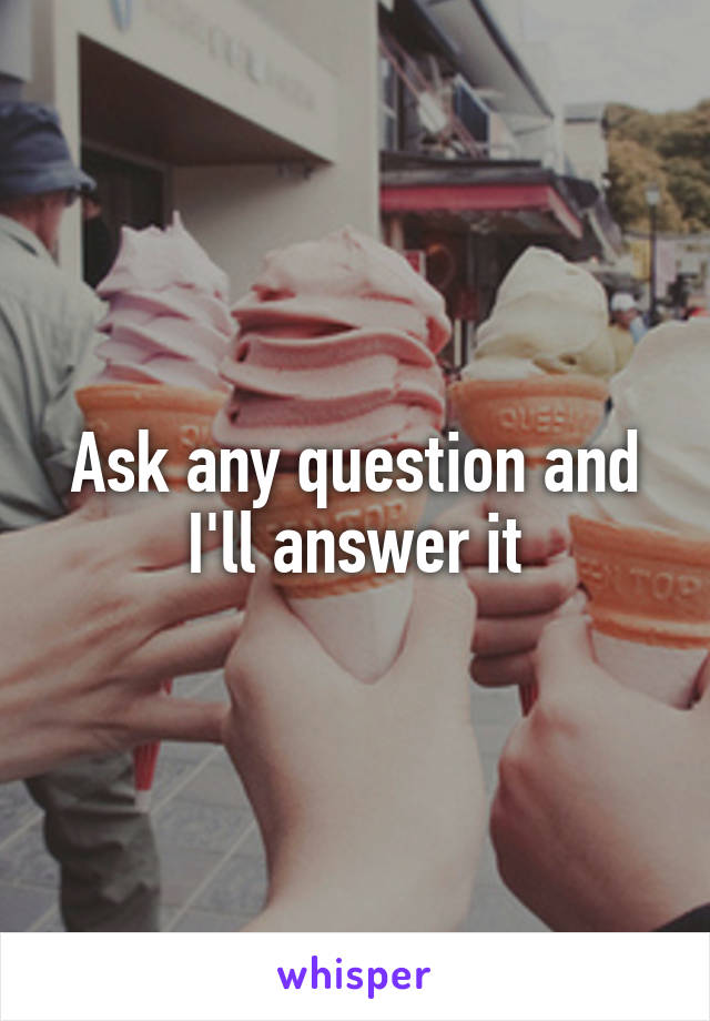 Ask any question and I'll answer it