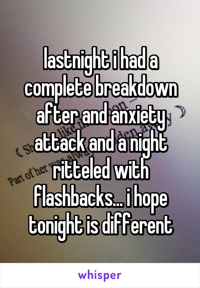 lastnight i had a complete breakdown after and anxiety attack and a night ritteled with flashbacks... i hope tonight is different