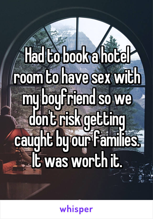 Had to book a hotel room to have sex with my boyfriend so we don't risk getting caught by our families. It was worth it.