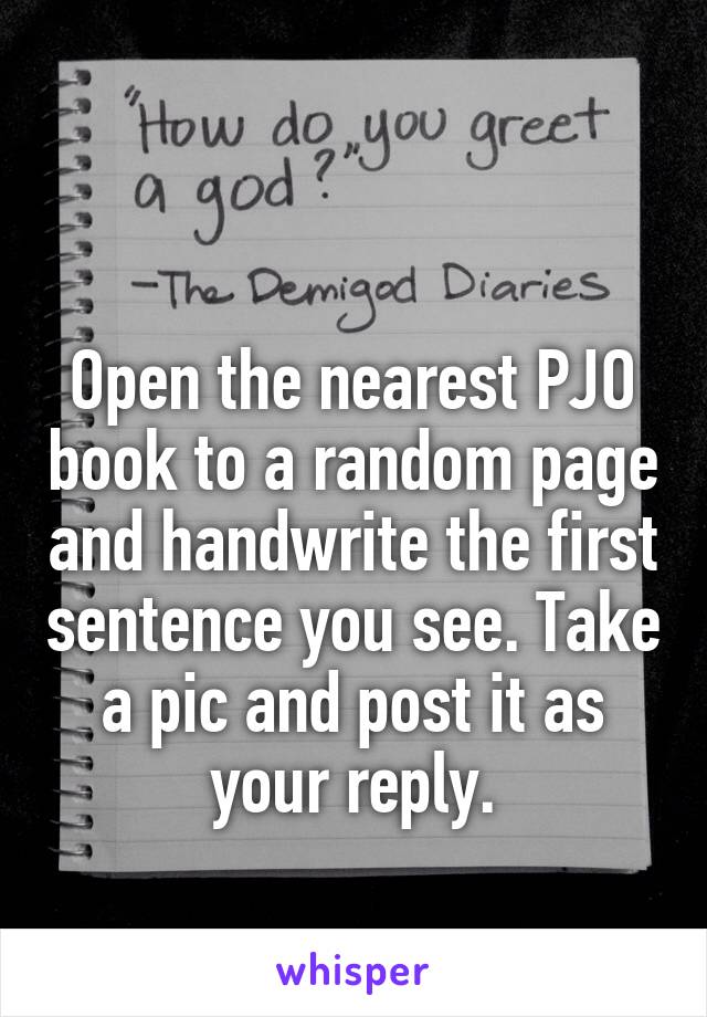 

Open the nearest PJO book to a random page and handwrite the first sentence you see. Take a pic and post it as your reply.