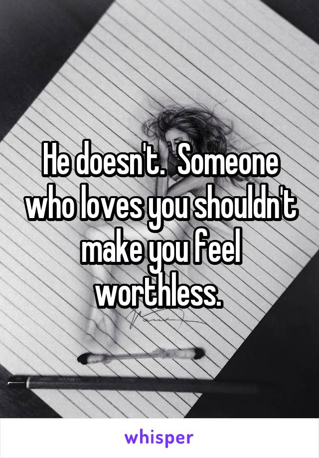 He doesn't.  Someone who loves you shouldn't make you feel worthless. 