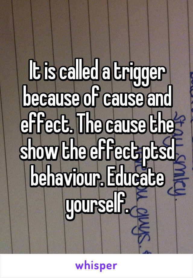 It is called a trigger because of cause and effect. The cause the show the effect ptsd behaviour. Educate yourself.