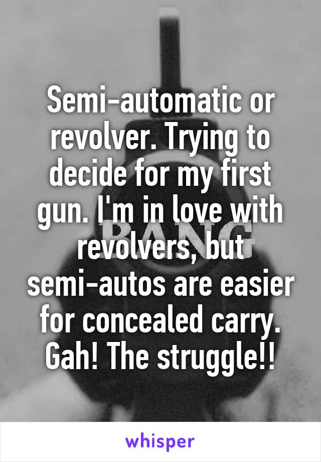 Semi-automatic or revolver. Trying to decide for my first gun. I'm in love with revolvers, but semi-autos are easier for concealed carry. Gah! The struggle!!