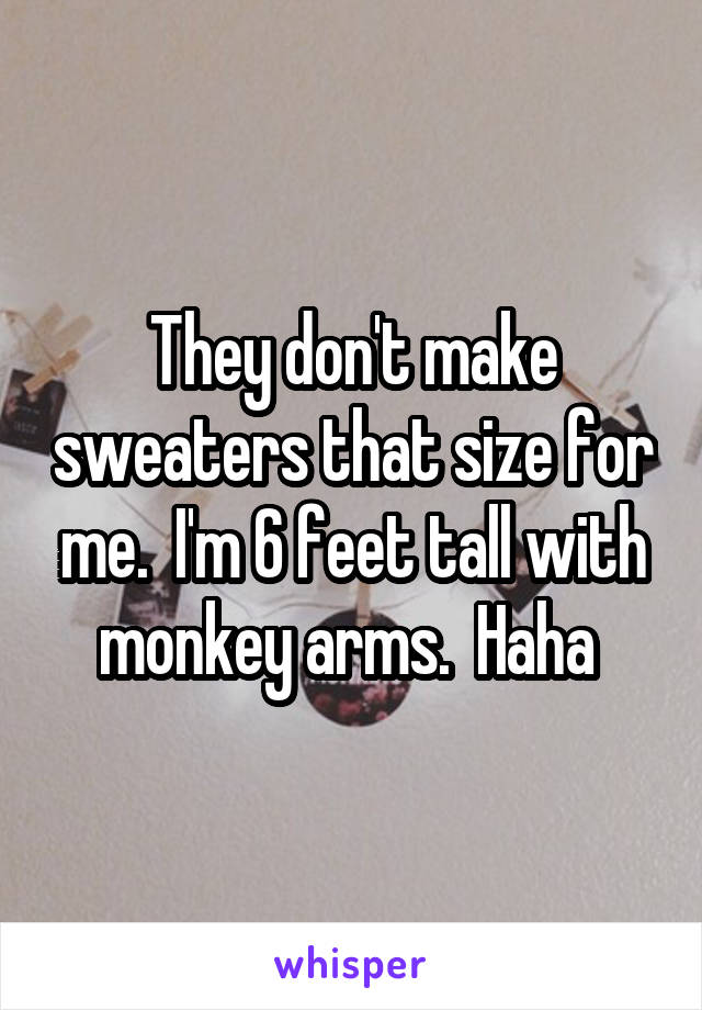 They don't make sweaters that size for me.  I'm 6 feet tall with monkey arms.  Haha 