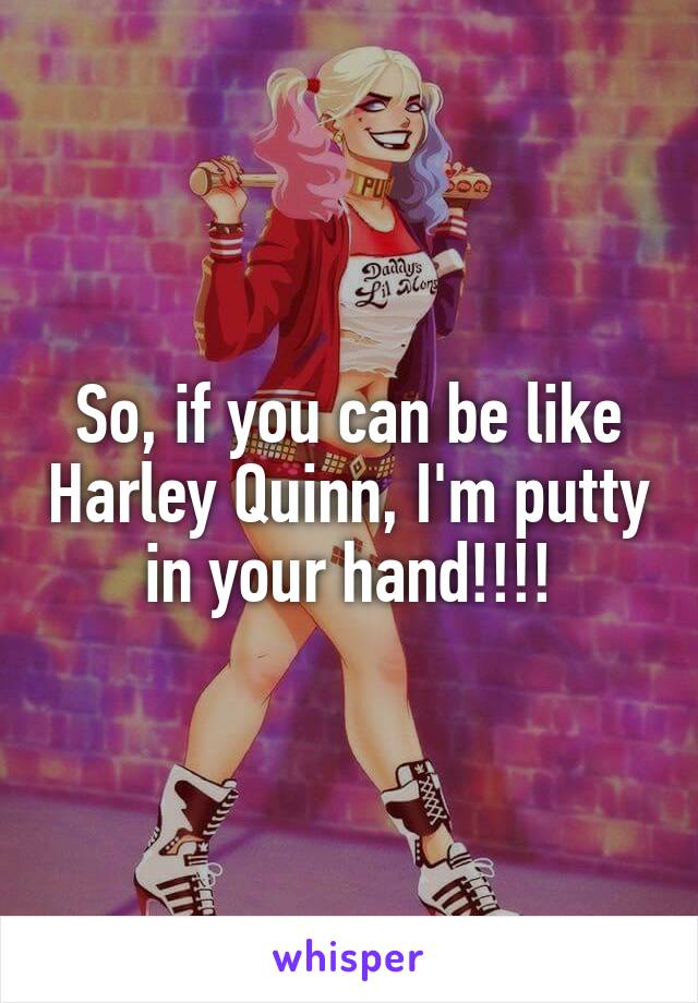 So, if you can be like Harley Quinn, I'm putty in your hand!!!!