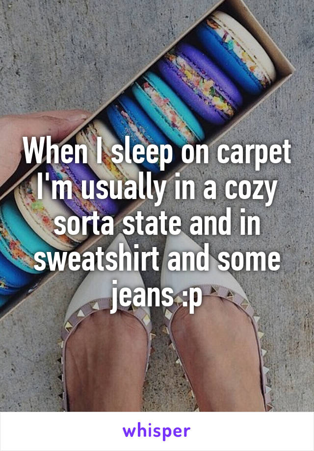 When I sleep on carpet I'm usually in a cozy sorta state and in sweatshirt and some jeans :p