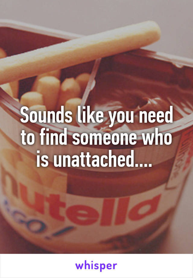 Sounds like you need to find someone who is unattached.... 