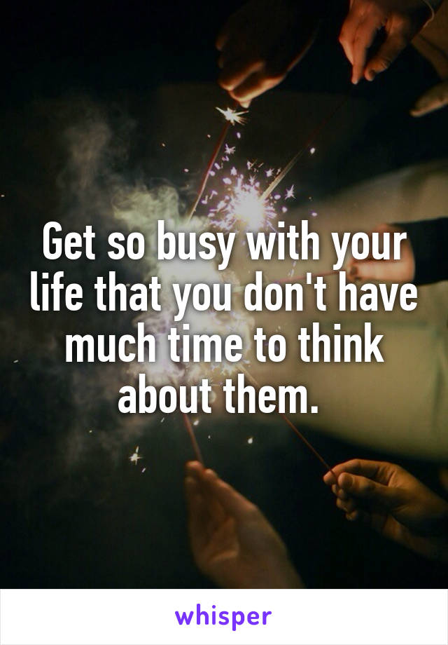 Get so busy with your life that you don't have much time to think about them. 