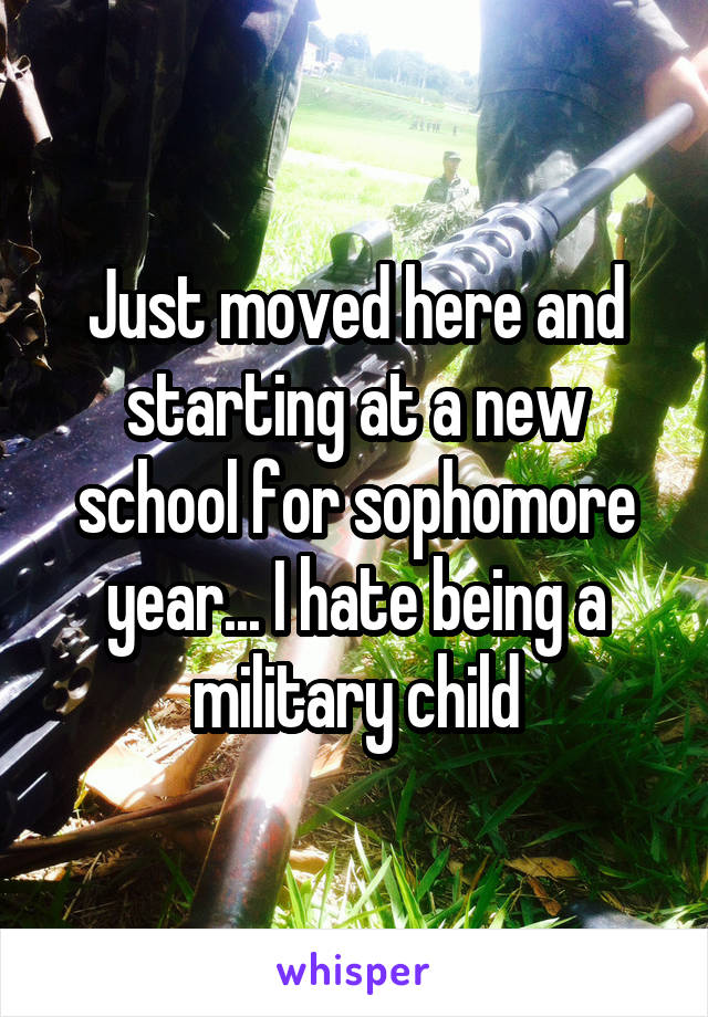 Just moved here and starting at a new school for sophomore year... I hate being a military child