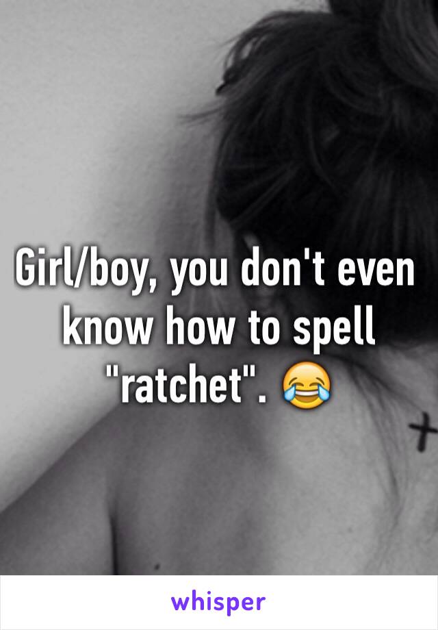 Girl/boy, you don't even know how to spell "ratchet". 😂
