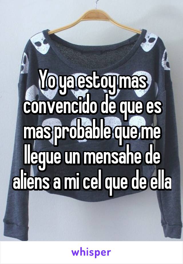 Yo ya estoy mas convencido de que es mas probable que me llegue un mensahe de aliens a mi cel que de ella