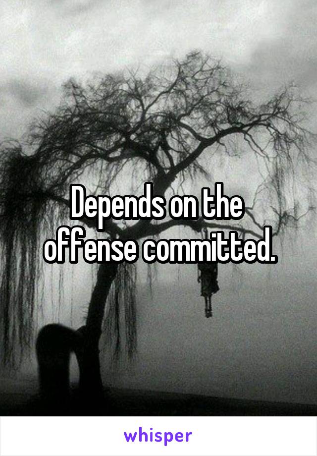 Depends on the 
offense committed.