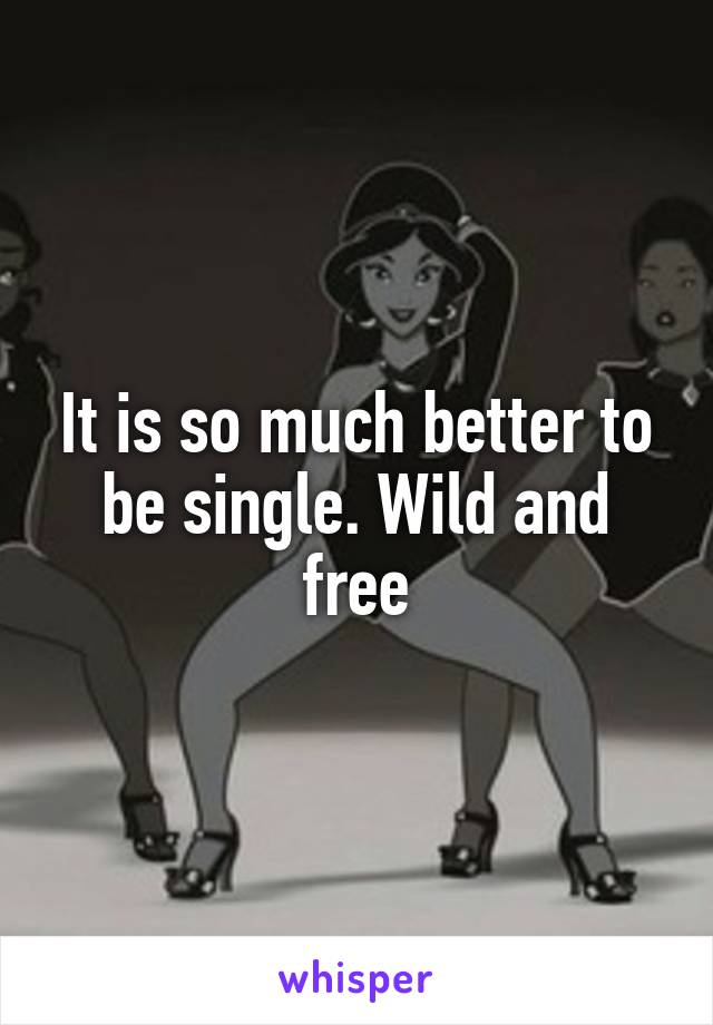 It is so much better to be single. Wild and free