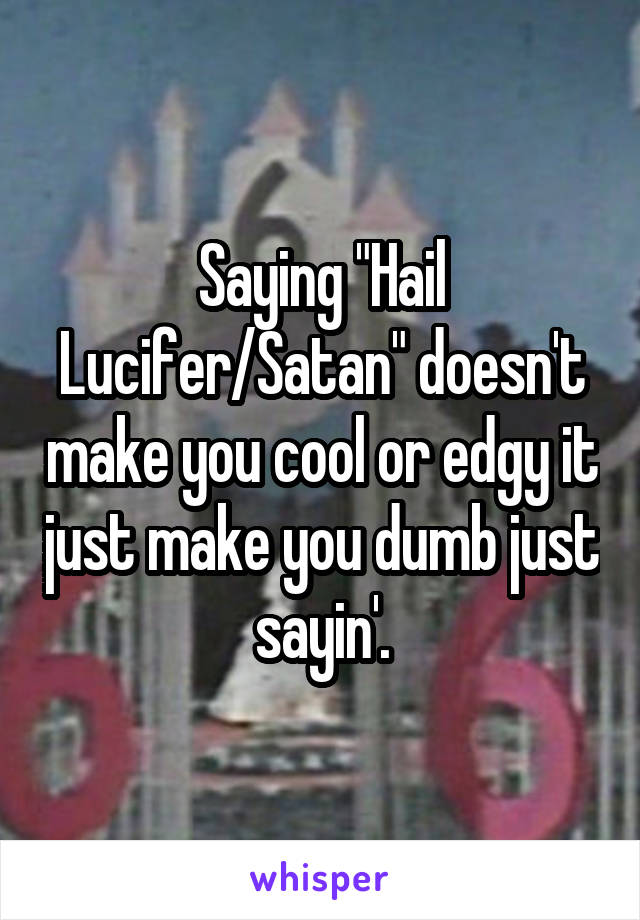 Saying "Hail Lucifer/Satan" doesn't make you cool or edgy it just make you dumb just sayin'.