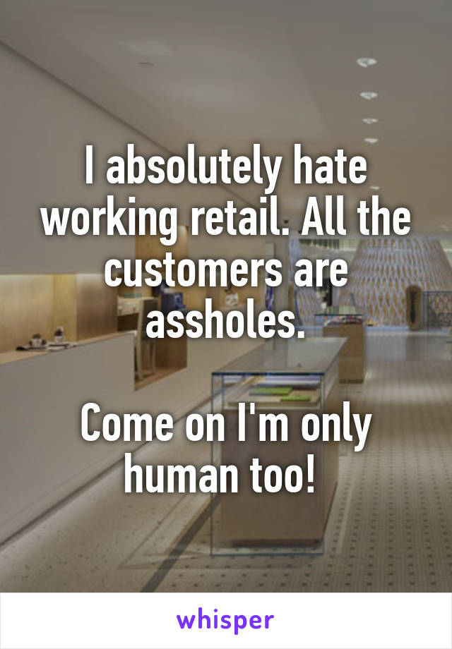 I absolutely hate working retail. All the customers are assholes.

Come on I'm only human too! 