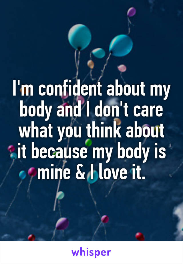 I'm confident about my body and I don't care what you think about it because my body is mine & I love it.