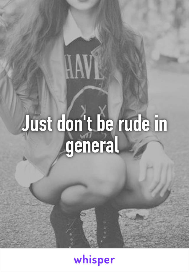 Just don't be rude in general 