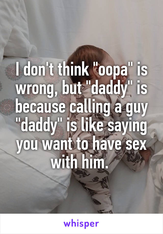 I don't think "oopa" is wrong, but "daddy" is because calling a guy "daddy" is like saying you want to have sex with him. 