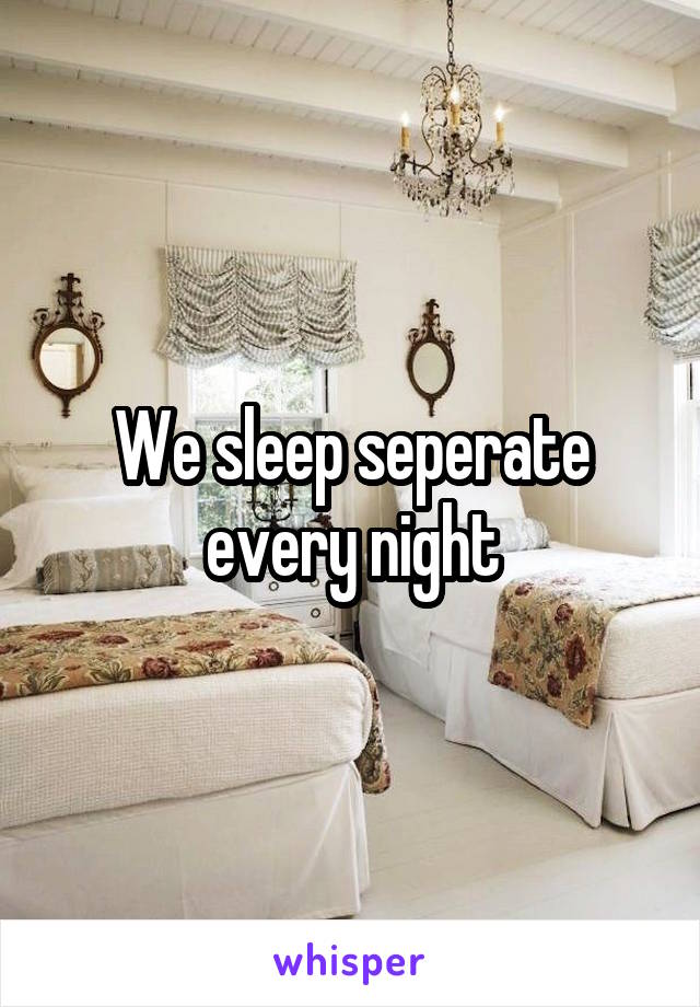 We sleep seperate every night