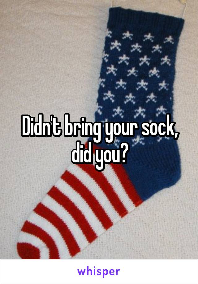 Didn't bring your sock, did you?