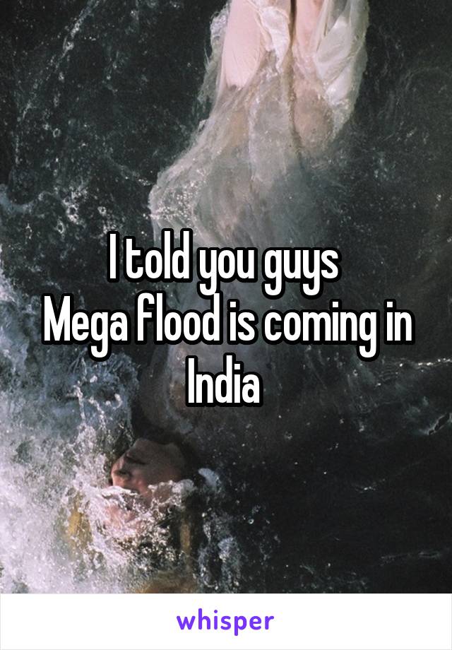 I told you guys 
Mega flood is coming in India 
