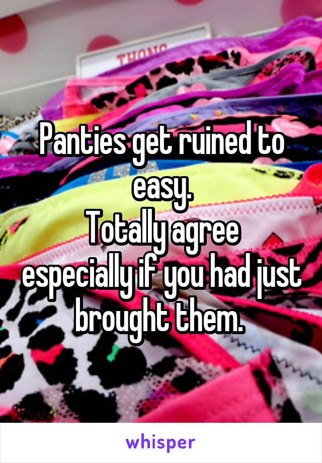 Panties get ruined to easy.
Totally agree especially if you had just brought them. 