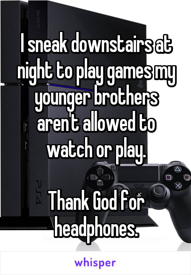 I sneak downstairs at night to play games my younger brothers aren't allowed to watch or play.

Thank God for headphones.