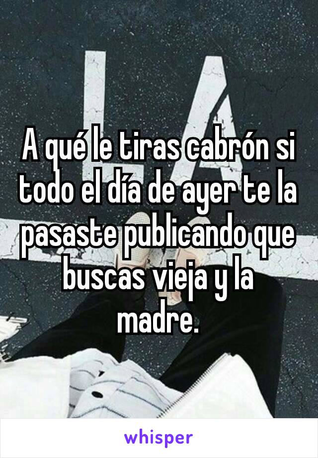 A qué le tiras cabrón si todo el día de ayer te la pasaste publicando que buscas vieja y la madre.