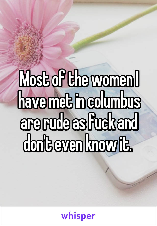 Most of the women I have met in columbus are rude as fuck and don't even know it. 