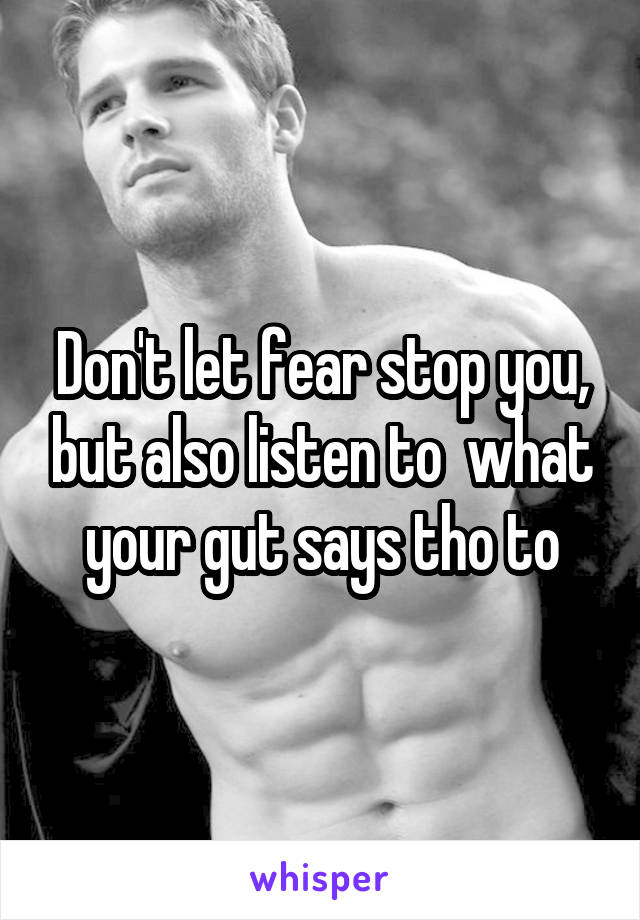 Don't let fear stop you, but also listen to  what your gut says tho to