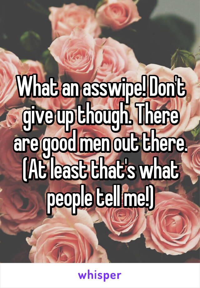 What an asswipe! Don't give up though. There are good men out there. (At least that's what people tell me!)